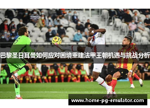 巴黎圣日耳曼如何应对困境重建法甲王朝机遇与挑战分析 巴黎圣日耳曼如何应对困境重建法甲王朝机遇与挑战分析