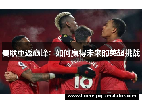 曼联重返巅峰:如何赢得未来的英超挑战 曼联重返巅峰:如何赢得未来的英超挑战
