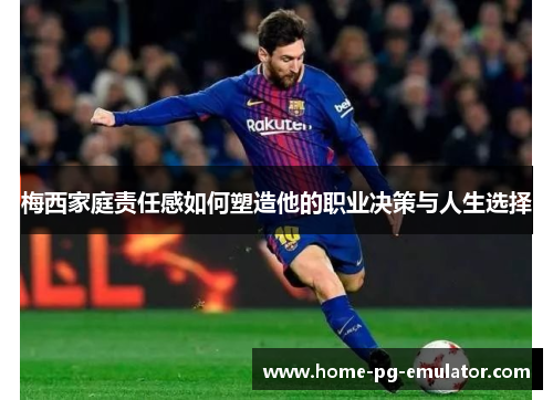 梅西家庭责任感如何塑造他的职业决策与人生选择 梅西家庭责任感如何塑造他的职业决策与人生选择