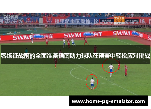 客场征战前的全面准备指南助力球队在预赛中轻松应对挑战 客场征战前的全面准备指南助力球队在预赛中轻松应对挑战