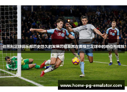 伯恩利足球俱乐部历史悠久的发展历程及其在英格兰足球中的地位与成就 伯恩利足球俱乐部历史悠久的发展历程及其在英格兰足球中的地位与成就