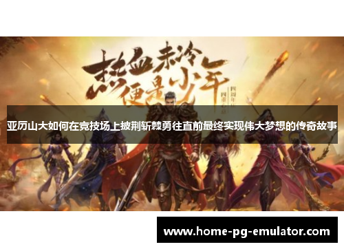 亚历山大如何在竞技场上披荆斩棘勇往直前最终实现伟大梦想的传奇故事 亚历山大如何在竞技场上披荆斩棘勇往直前最终实现伟大梦想的传奇故事