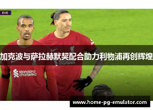 加克波与萨拉赫默契配合助力利物浦再创辉煌 加克波与萨拉赫默契配合助力利物浦再创辉煌