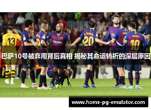 巴萨10号被弃用背后真相 揭秘其命运转折的深层原因 巴萨10号被弃用背后真相 揭秘其命运转折的深层原因