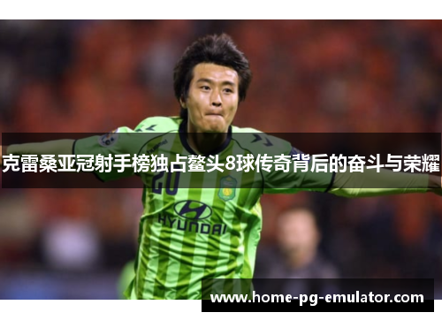 克雷桑亚冠射手榜独占鳌头8球传奇背后的奋斗与荣耀 克雷桑亚冠射手榜独占鳌头8球传奇背后的奋斗与荣耀