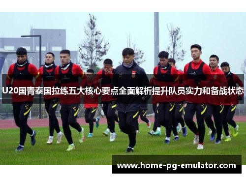 U20国青泰国拉练五大核心要点全面解析提升队员实力和备战状态 U20国青泰国拉练五大核心要点全面解析提升队员实力和备战状态