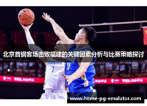 北京首钢客场击败福建的关键因素分析与比赛策略探讨 北京首钢客场击败福建的关键因素分析与比赛策略探讨