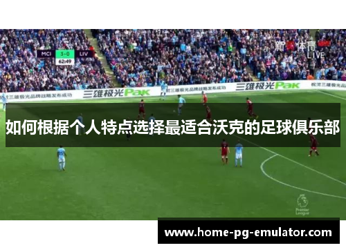 如何根据个人特点选择最适合沃克的足球俱乐部 如何根据个人特点选择最适合沃克的足球俱乐部