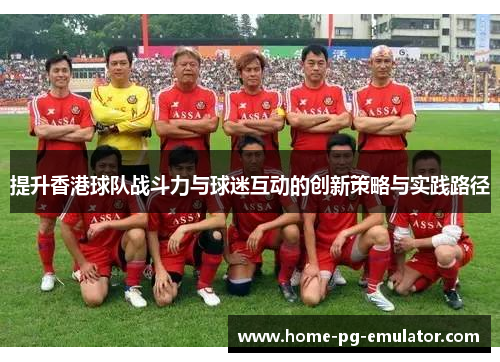 提升香港球队战斗力与球迷互动的创新策略与实践路径 提升香港球队战斗力与球迷互动的创新策略与实践路径