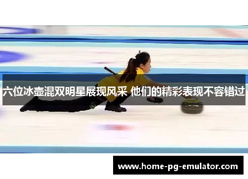 六位冰壶混双明星展现风采 他们的精彩表现不容错过 六位冰壶混双明星展现风采 他们的精彩表现不容错过