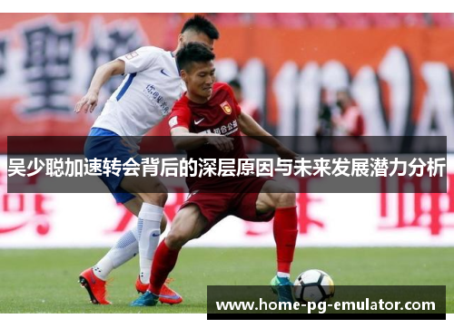 吴少聪加速转会背后的深层原因与未来发展潜力分析 吴少聪加速转会背后的深层原因与未来发展潜力分析