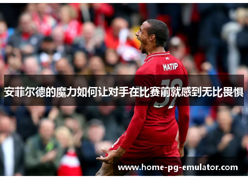 安菲尔德的魔力如何让对手在比赛前就感到无比畏惧 安菲尔德的魔力如何让对手在比赛前就感到无比畏惧