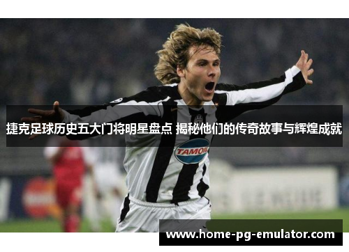 捷克足球历史五大门将明星盘点 揭秘他们的传奇故事与辉煌成就 捷克足球历史五大门将明星盘点 揭秘他们的传奇故事与辉煌成就
