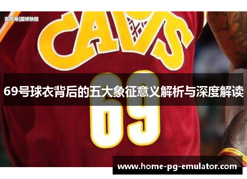 69号球衣背后的五大象征意义解析与深度解读 69号球衣背后的五大象征意义解析与深度解读