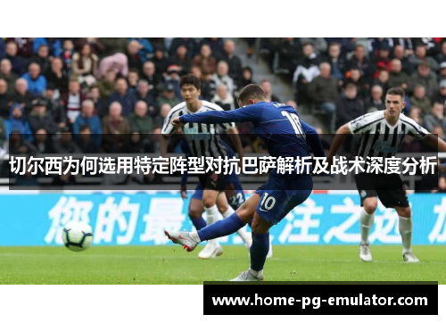 切尔西为何选用特定阵型对抗巴萨解析及战术深度分析 切尔西为何选用特定阵型对抗巴萨解析及战术深度分析