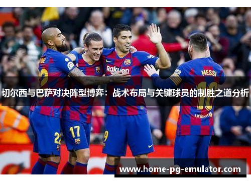 切尔西与巴萨对决阵型博弈:战术布局与关键球员的制胜之道分析 切尔西与巴萨对决阵型博弈:战术布局与关键球员的制胜之道分析
