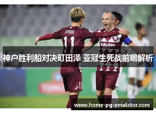 神户胜利船对决町田泽 亚冠生死战前瞻解析 神户胜利船对决町田泽 亚冠生死战前瞻解析
