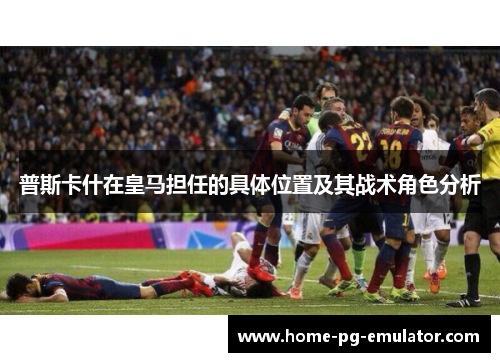 普斯卡什在皇马担任的具体位置及其战术角色分析 普斯卡什在皇马担任的具体位置及其战术角色分析