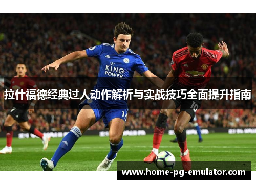 拉什福德经典过人动作解析与实战技巧全面提升指南 拉什福德经典过人动作解析与实战技巧全面提升指南