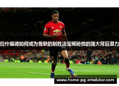 拉什福德如何成为曼联的制胜法宝揭秘他的强大背后潜力 拉什福德如何成为曼联的制胜法宝揭秘他的强大背后潜力