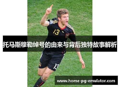 托马斯穆勒绰号的由来与背后独特故事解析