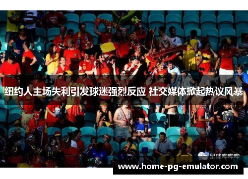 纽约人主场失利引发球迷强烈反应 社交媒体掀起热议风暴 纽约人主场失利引发球迷强烈反应 社交媒体掀起热议风暴