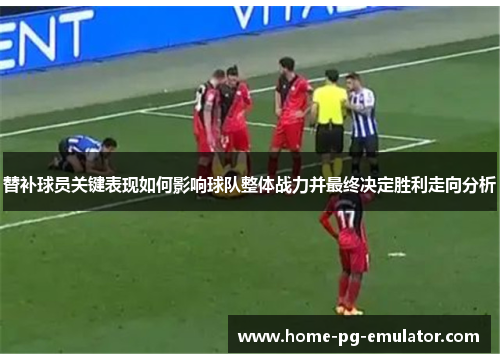替补球员关键表现如何影响球队整体战力并最终决定胜利走向分析