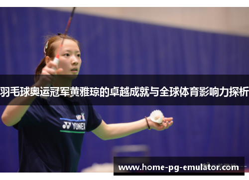 羽毛球奥运冠军黄雅琼的卓越成就与全球体育影响力探析 羽毛球奥运冠军黄雅琼的卓越成就与全球体育影响力探析