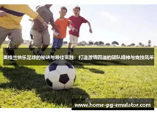 英格兰快乐足球的秘诀与最佳实践：打造激情四溢的团队精神与竞技风采