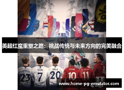 英超红魔重塑之路：挑战传统与未来方向的完美融合