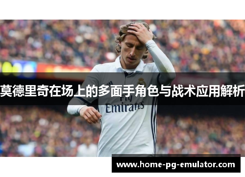 莫德里奇在场上的多面手角色与战术应用解析 莫德里奇在场上的多面手角色与战术应用解析