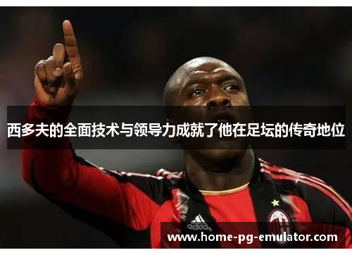 西多夫的全面技术与领导力成就了他在足坛的传奇地位