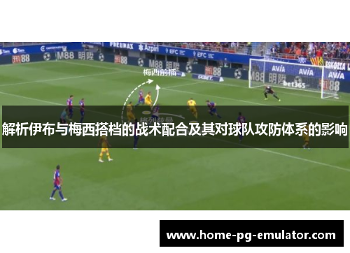 解析伊布与梅西搭档的战术配合及其对球队攻防体系的影响