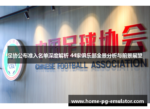 足协公布准入名单深度解析 44家俱乐部全景分析与前景展望 足协公布准入名单深度解析 44家俱乐部全景分析与前景展望