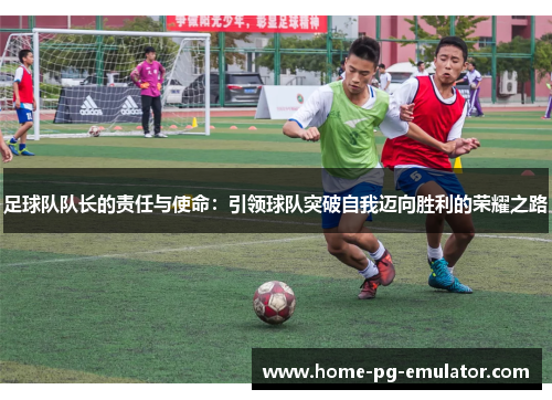 足球队队长的责任与使命：引领球队突破自我迈向胜利的荣耀之路