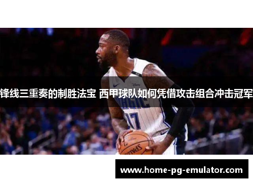锋线三重奏的制胜法宝 西甲球队如何凭借攻击组合冲击冠军