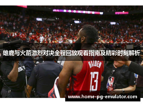 雄鹿与火箭激烈对决全程回放观看指南及精彩时刻解析