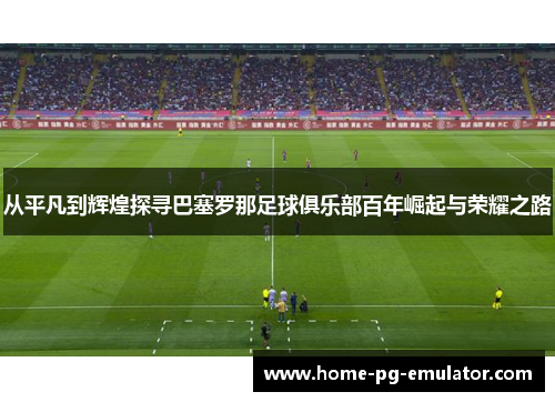 从平凡到辉煌探寻巴塞罗那足球俱乐部百年崛起与荣耀之路