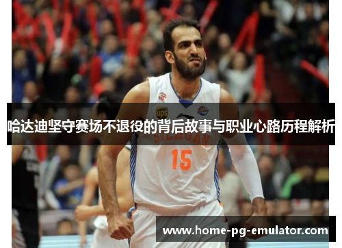 哈达迪坚守赛场不退役的背后故事与职业心路历程解析