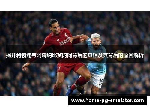 揭开利物浦与阿森纳比赛时间背后的真相及其背后的原因解析