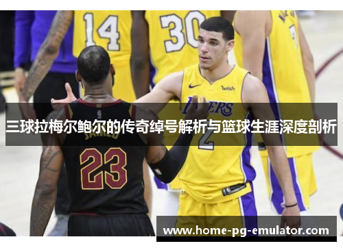 三球拉梅尔鲍尔的传奇绰号解析与篮球生涯深度剖析