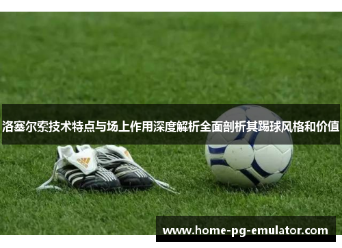 洛塞尔索技术特点与场上作用深度解析全面剖析其踢球风格和价值