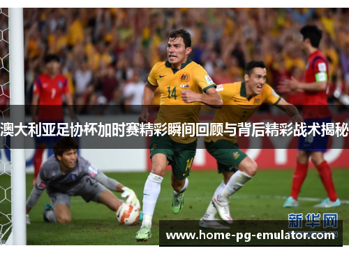 澳大利亚足协杯加时赛精彩瞬间回顾与背后精彩战术揭秘
