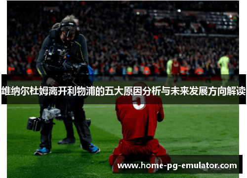 维纳尔杜姆离开利物浦的五大原因分析与未来发展方向解读