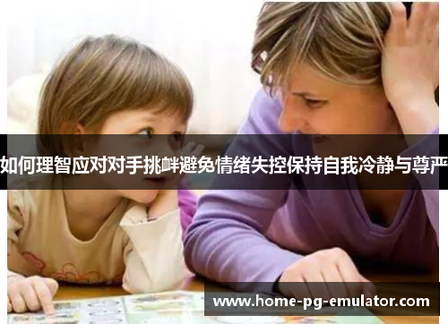 如何理智应对对手挑衅避免情绪失控保持自我冷静与尊严 如何理智应对对手挑衅避免情绪失控保持自我冷静与尊严
