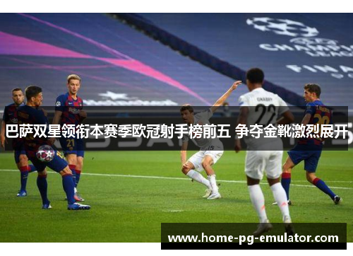 巴萨双星领衔本赛季欧冠射手榜前五 争夺金靴激烈展开 巴萨双星领衔本赛季欧冠射手榜前五 争夺金靴激烈展开