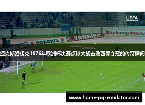 捷克斯洛伐克1976年欧洲杯决赛点球大战击败西德夺冠的传奇瞬间