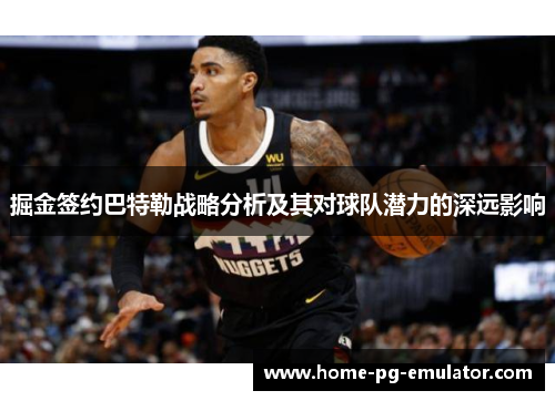 掘金签约巴特勒战略分析及其对球队潜力的深远影响 掘金签约巴特勒战略分析及其对球队潜力的深远影响