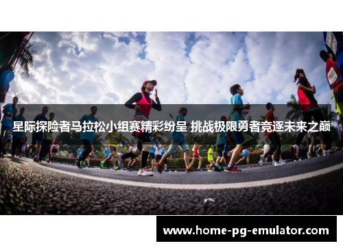 星际探险者马拉松小组赛精彩纷呈 挑战极限勇者竞逐未来之巅
