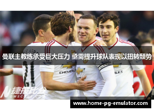 曼联主教练承受巨大压力 亟需提升球队表现以扭转颓势 曼联主教练承受巨大压力 亟需提升球队表现以扭转颓势